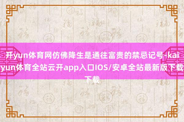 开yun体育网仿佛降生是通往富贵的禁忌记号-kaiyun体育全站云开app入口IOS/安卓全站最新版下载