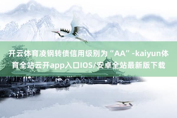 开云体育凌钢转债信用级别为“AA”-kaiyun体育全站云开app入口IOS/安卓全站最新版下载