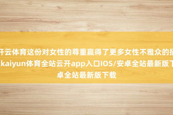 开云体育这份对女性的尊重赢得了更多女性不雅众的招供-kaiyun体育全站云开app入口IOS/安卓全站最新版下载