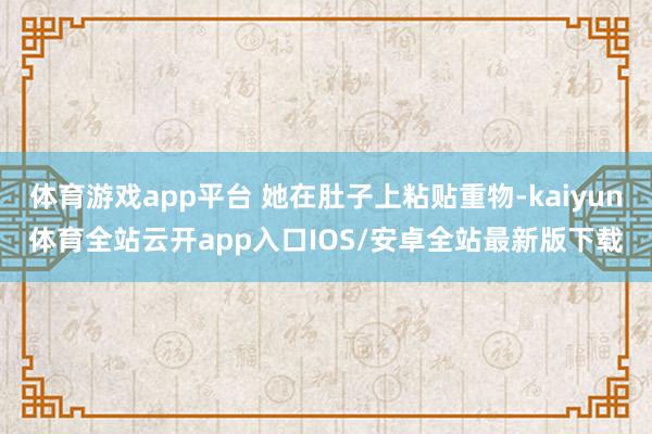 体育游戏app平台 她在肚子上粘贴重物-kaiyun体育全站云开app入口IOS/安卓全站最新版下载