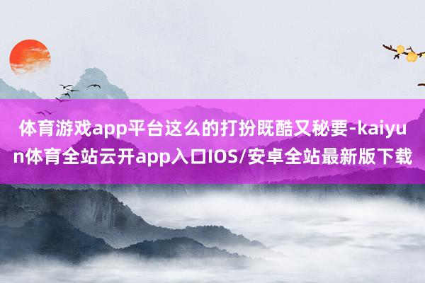 体育游戏app平台这么的打扮既酷又秘要-kaiyun体育全站云开app入口IOS/安卓全站最新版下载