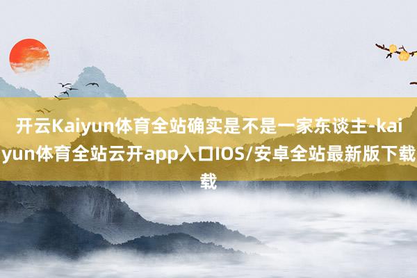 开云Kaiyun体育全站确实是不是一家东谈主-kaiyun体育全站云开app入口IOS/安卓全站最新版下载