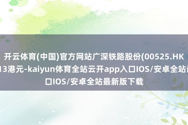 开云体育(中国)官方网站广深铁路股份(00525.HK)报收于2.13港元-kaiyun体育全站云开app入口IOS/安卓全站最新版下载