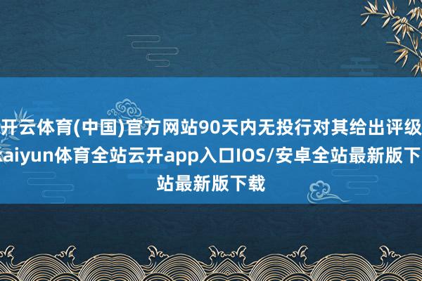 开云体育(中国)官方网站90天内无投行对其给出评级-kaiyun体育全站云开app入口IOS/安卓全站最新版下载
