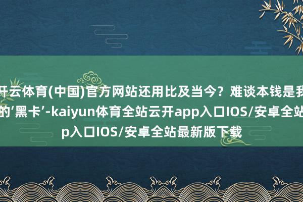 开云体育(中国)官方网站还用比及当今?难谈本钱是我家矿井下藏的‘黑卡’-kaiyun体育全站云开app入口IOS/安卓全站最新版下载