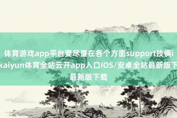 体育游戏app平台要尽量在各个方面support技俩ic-kaiyun体育全站云开app入口IOS/安卓全站最新版下载