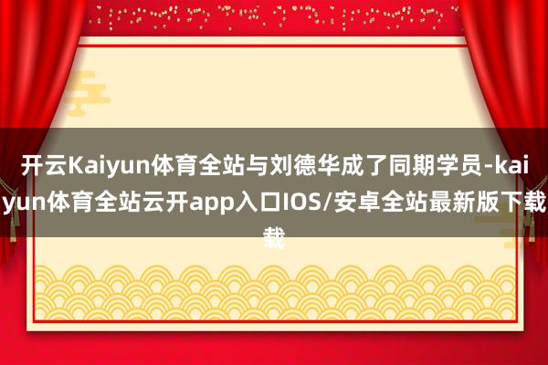 开云Kaiyun体育全站与刘德华成了同期学员-kaiyun体育全站云开app入口IOS/安卓全站最新版下载
