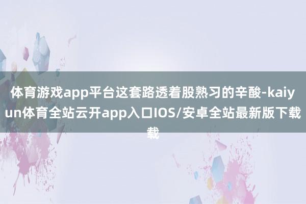 体育游戏app平台这套路透着股熟习的辛酸-kaiyun体育全站云开app入口IOS/安卓全站最新版下载