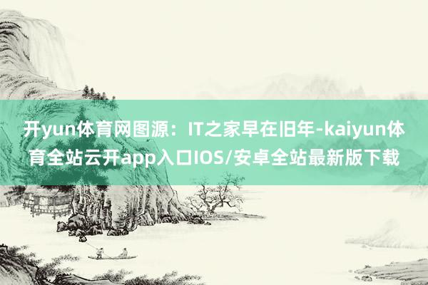 开yun体育网图源:IT之家早在旧年-kaiyun体育全站云开app入口IOS/安卓全站最新版下载
