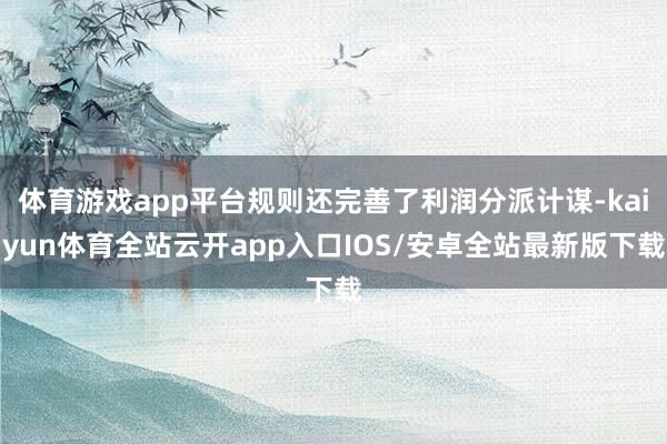 体育游戏app平台规则还完善了利润分派计谋-kaiyun体育全站云开app入口IOS/安卓全站最新版下载