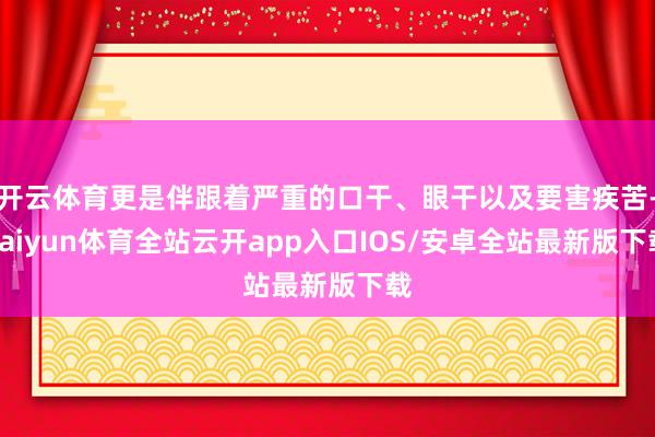 开云体育更是伴跟着严重的口干、眼干以及要害疾苦-kaiyun体育全站云开app入口IOS/安卓全站最新版下载