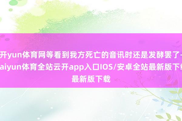 开yun体育网等看到我方死亡的音讯时还是发酵罢了-kaiyun体育全站云开app入口IOS/安卓全站最新版下载