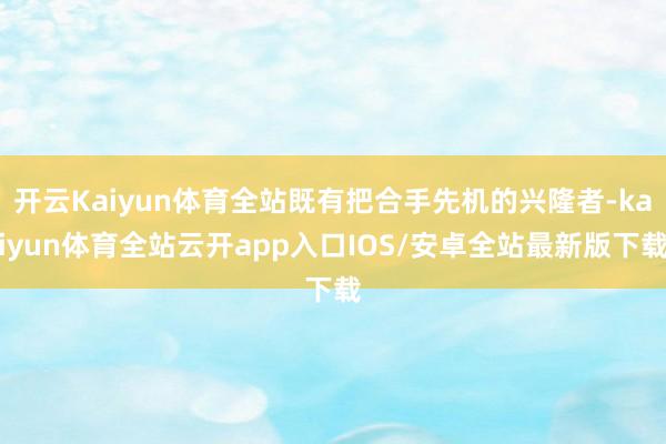 开云Kaiyun体育全站既有把合手先机的兴隆者-kaiyun体育全站云开app入口IOS/安卓全站最新版下载