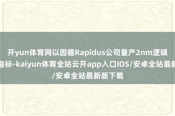 开yun体育网以因循Rapidus公司量产2nm逻辑芯片的指标-kaiyun体育全站云开app入口IOS/安卓全站最新版下载