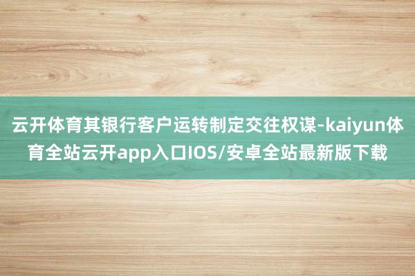 云开体育其银行客户运转制定交往权谋-kaiyun体育全站云开app入口IOS/安卓全站最新版下载