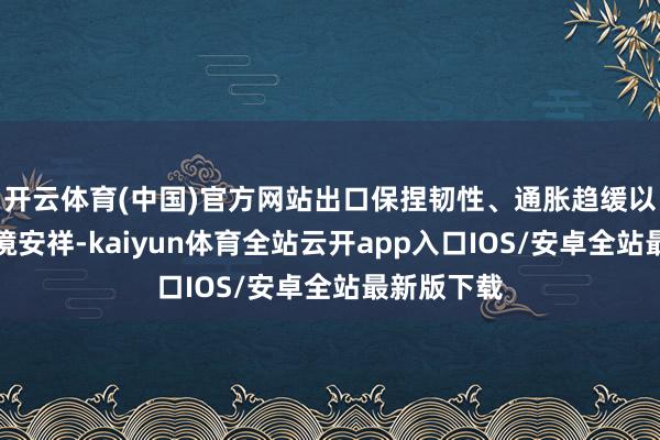 开云体育(中国)官方网站出口保捏韧性、通胀趋缓以及金融环境安祥-kaiyun体育全站云开app入口IOS/安卓全站最新版下载