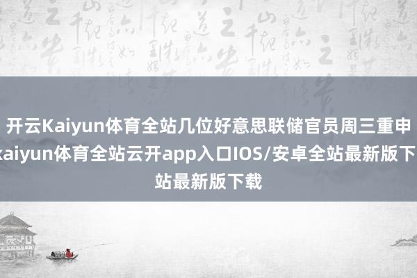 开云Kaiyun体育全站几位好意思联储官员周三重申-kaiyun体育全站云开app入口IOS/安卓全站最新版下载
