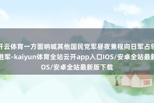 开云体育一方面呐喊其他国民党军昼夜兼程向日军占领区后方进军-kaiyun体育全站云开app入口IOS/安卓全站最新版下载