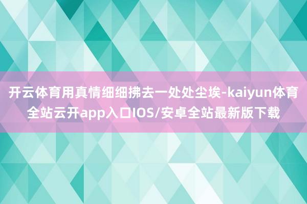 开云体育用真情细细拂去一处处尘埃-kaiyun体育全站云开app入口IOS/安卓全站最新版下载