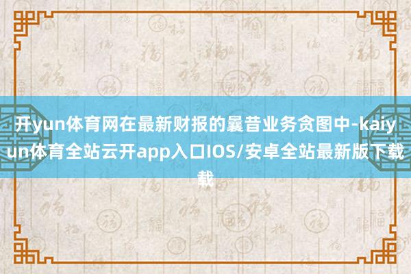 开yun体育网在最新财报的曩昔业务贪图中-kaiyun体育全站云开app入口IOS/安卓全站最新版下载