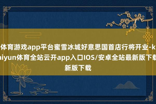 体育游戏app平台蜜雪冰城好意思国首店行将开业-kaiyun体育全站云开app入口IOS/安卓全站最新版下载