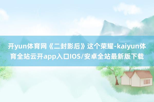 开yun体育网《二封影后》这个荣耀-kaiyun体育全站云开app入口IOS/安卓全站最新版下载