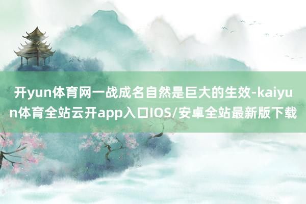 开yun体育网一战成名自然是巨大的生效-kaiyun体育全站云开app入口IOS/安卓全站最新版下载