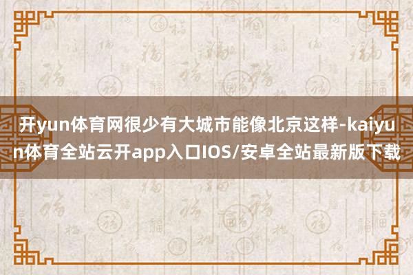 开yun体育网很少有大城市能像北京这样-kaiyun体育全站云开app入口IOS/安卓全站最新版下载