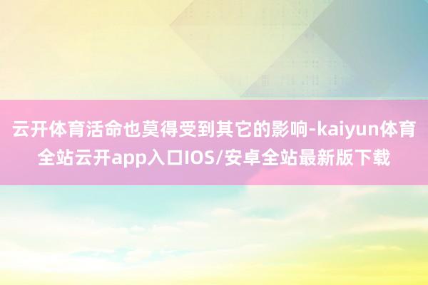 云开体育活命也莫得受到其它的影响-kaiyun体育全站云开app入口IOS/安卓全站最新版下载