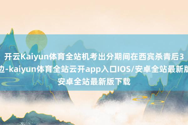 开云Kaiyun体育全站机考出分期间在西宾杀青后3天傍边-kaiyun体育全站云开app入口IOS/安卓全站最新版下载