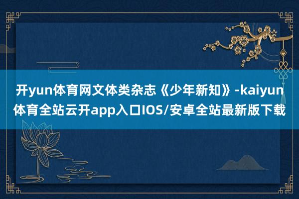 开yun体育网文体类杂志《少年新知》-kaiyun体育全站云开app入口IOS/安卓全站最新版下载