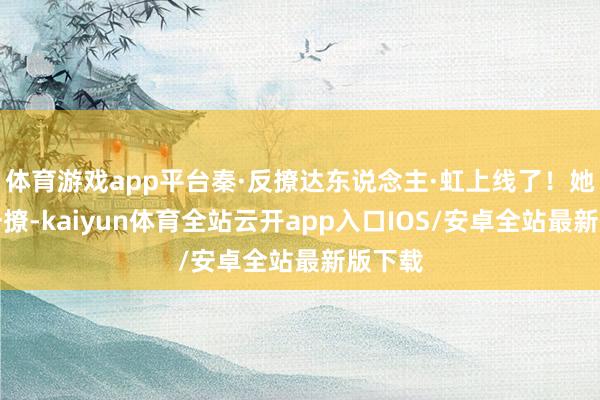 体育游戏app平台秦·反撩达东说念主·虹上线了！她长发一撩-kaiyun体育全站云开app入口IOS/安卓全站最新版下载