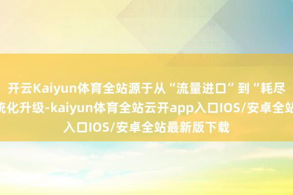 开云Kaiyun体育全站源于从“流量进口”到“耗尽关节”的系统化升级-kaiyun体育全站云开app入口IOS/安卓全站最新版下载
