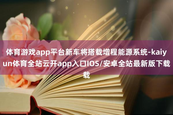 体育游戏app平台新车将搭载增程能源系统-kaiyun体育全站云开app入口IOS/安卓全站最新版下载