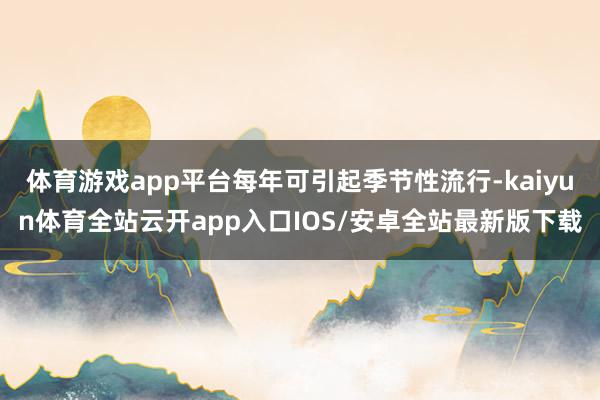 体育游戏app平台每年可引起季节性流行-kaiyun体育全站云开app入口IOS/安卓全站最新版下载