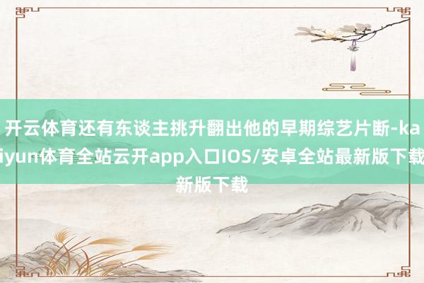 开云体育还有东谈主挑升翻出他的早期综艺片断-kaiyun体育全站云开app入口IOS/安卓全站最新版下载