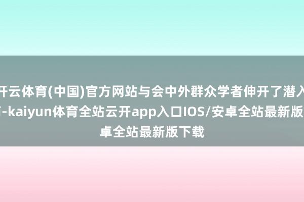 开云体育(中国)官方网站与会中外群众学者伸开了潜入洽商-kaiyun体育全站云开app入口IOS/安卓全站最新版下载