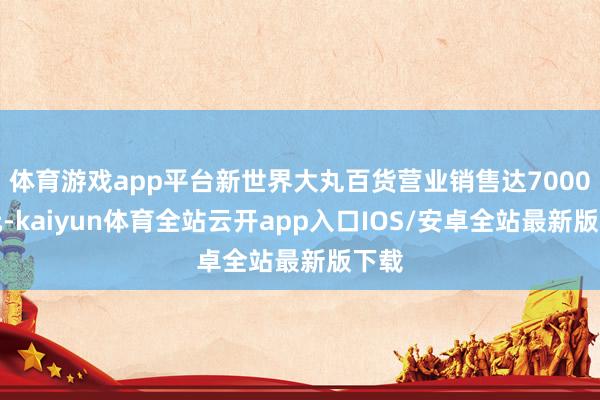 体育游戏app平台新世界大丸百货营业销售达7000万元-kaiyun体育全站云开app入口IOS/安卓全站最新版下载