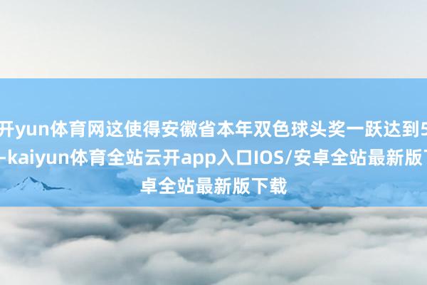 开yun体育网这使得安徽省本年双色球头奖一跃达到56注-kaiyun体育全站云开app入口IOS/安卓全站最新版下载