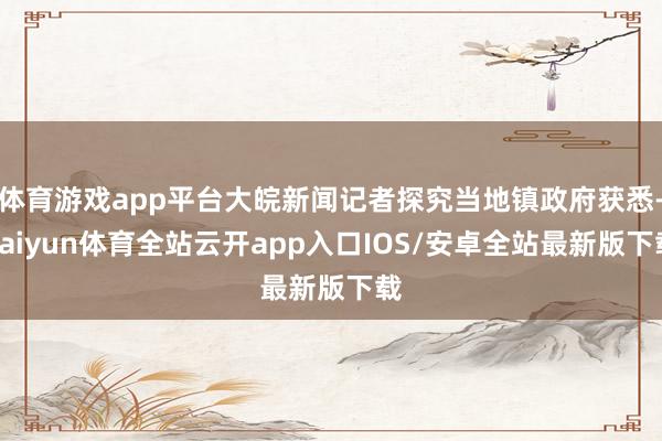 体育游戏app平台大皖新闻记者探究当地镇政府获悉-kaiyun体育全站云开app入口IOS/安卓全站最新版下载