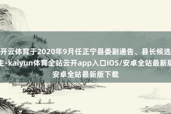 开云体育于2020年9月任正宁县委副通告、县长候选东谈主-kaiyun体育全站云开app入口IOS/安卓全站最新版下载