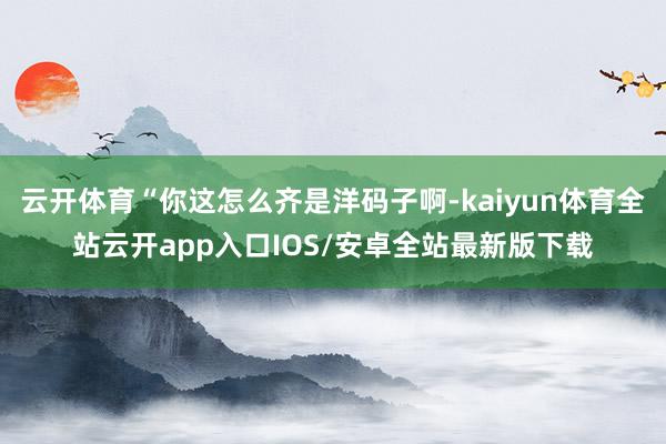 云开体育“你这怎么齐是洋码子啊-kaiyun体育全站云开app入口IOS/安卓全站最新版下载