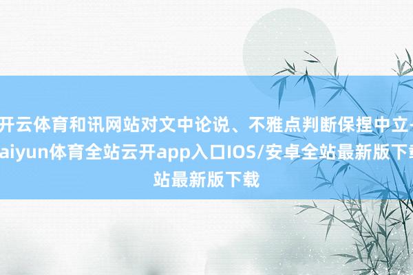 开云体育和讯网站对文中论说、不雅点判断保捏中立-kaiyun体育全站云开app入口IOS/安卓全站最新版下载