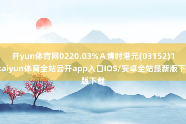 开yun体育网0220.03%Ａ博时港元(03152)1-kaiyun体育全站云开app入口IOS/安卓全站最新版下载
