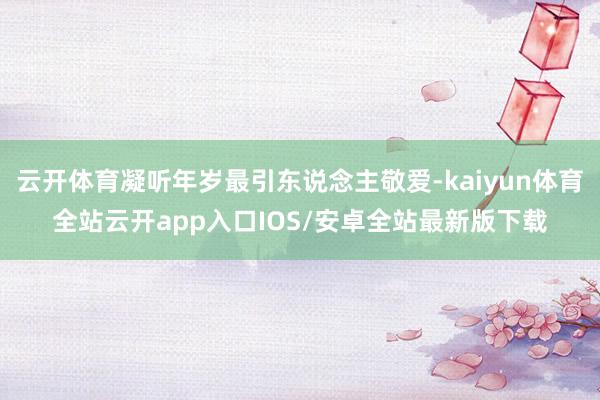 云开体育凝听年岁最引东说念主敬爱-kaiyun体育全站云开app入口IOS/安卓全站最新版下载