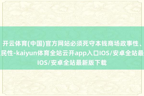 开云体育(中国)官方网站必须死守本钱商场政事性、东说念主民性-kaiyun体育全站云开app入口IOS/安卓全站最新版下载
