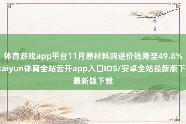 体育游戏app平台11月原材料购进价钱降至49.8%-kaiyun体育全站云开app入口IOS/安卓全站最新版下载