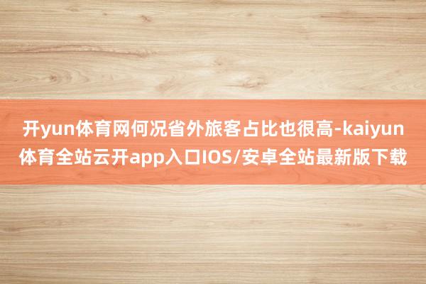 开yun体育网何况省外旅客占比也很高-kaiyun体育全站云开app入口IOS/安卓全站最新版下载