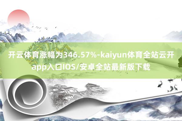 开云体育涨幅为346.57%-kaiyun体育全站云开app入口IOS/安卓全站最新版下载