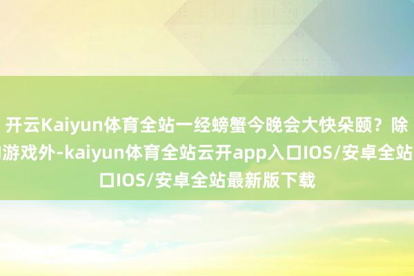 开云Kaiyun体育全站一经螃蟹今晚会大快朵颐?除了新公布的游戏外-kaiyun体育全站云开app入口IOS/安卓全站最新版下载